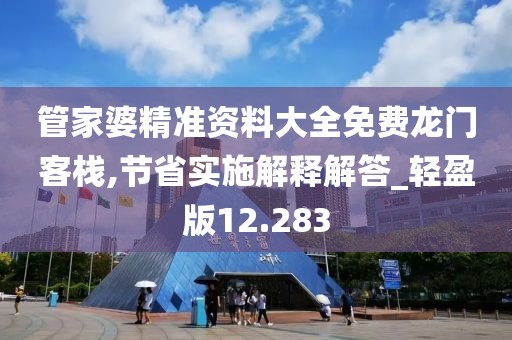 管家婆精准资料大全免费龙门客栈,节省实施解释解答_轻盈版12.283