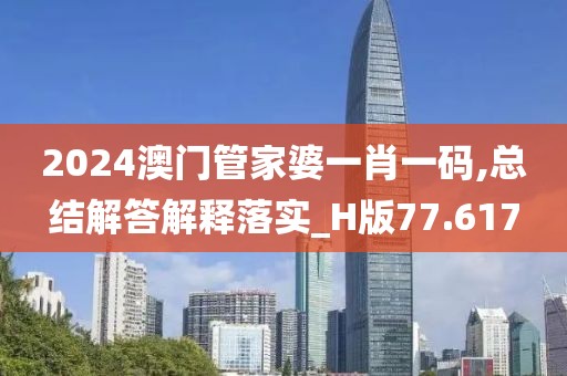 2024澳门管家婆一肖一码,总结解答解释落实_H版77.617
