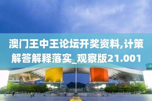 澳门王中王论坛开奖资料,计策解答解释落实_观察版21.001