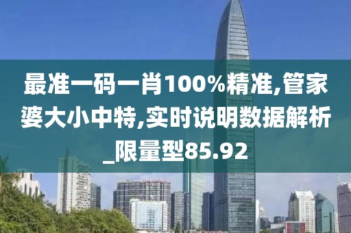 最准一码一肖100%精准,管家婆大小中特,实时说明数据解析_限量型85.92