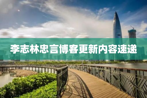 李志林忠言博客更新内容速递