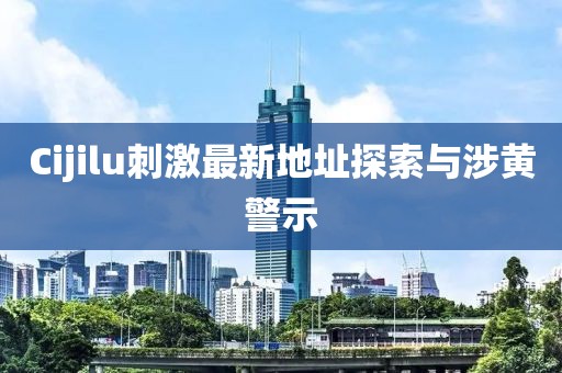 Cijilu刺激最新地址探索与涉黄警示