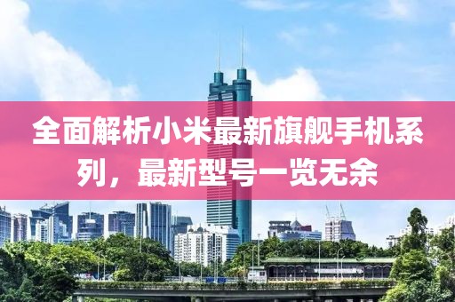 全面解析小米最新旗舰手机系列，最新型号一览无余
