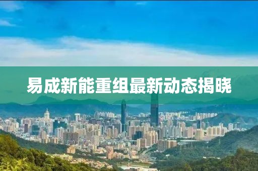 易成新能重组最新动态揭晓