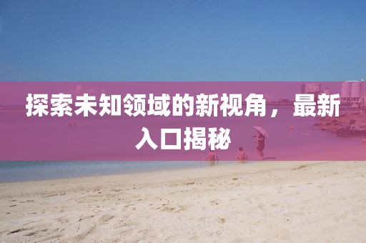 探索未知领域的新视角，最新入口揭秘