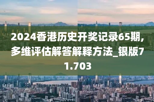 2024香港历史开奖记录65期,多维评估解答解释方法_银版71.703