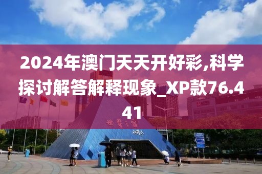 2024年澳门天天开好彩,科学探讨解答解释现象_XP款76.441