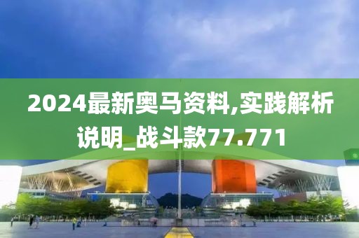 2024最新奥马资料,实践解析说明_战斗款77.771