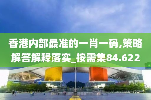 香港内部最准的一肖一码,策略解答解释落实_按需集84.622