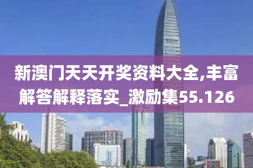 新澳门天天开奖资料大全,丰富解答解释落实_激励集55.126