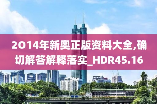 2O14年新奥正版资料大全,确切解答解释落实_HDR45.16