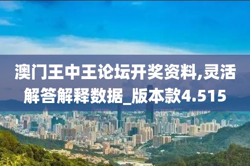 澳门王中王论坛开奖资料,灵活解答解释数据_版本款4.515