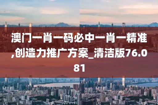 澳门一肖一码必中一肖一精准,创造力推广方案_清洁版76.081