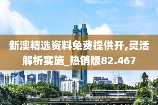 新澳精选资料免费提供开,灵活解析实施_热销版82.467