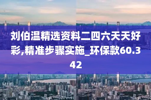 刘伯温精选资料二四六天天好彩,精准步骤实施_环保款60.342
