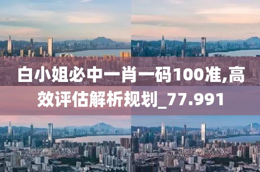 白小姐必中一肖一码100准,高效评估解析规划_77.991