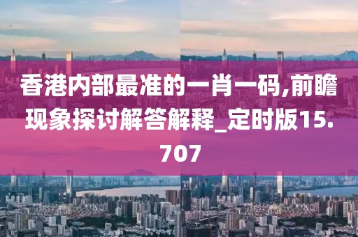 香港内部最准的一肖一码,前瞻现象探讨解答解释_定时版15.707