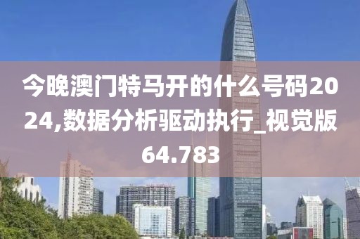 今晚澳门特马开的什么号码2024,数据分析驱动执行_视觉版64.783