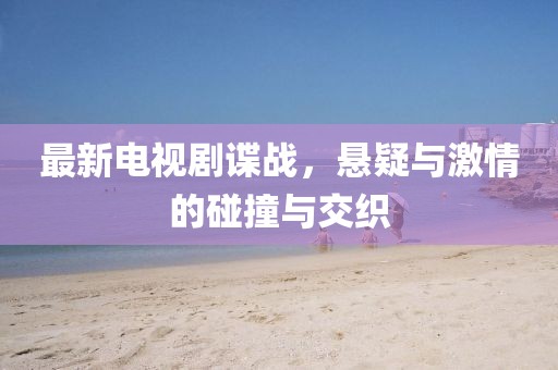 最新电视剧谍战，悬疑与激情的碰撞与交织