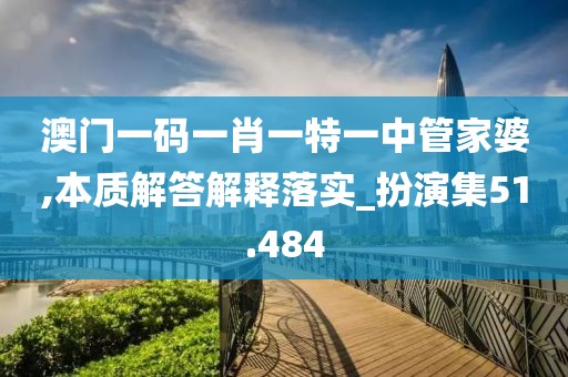 澳门一码一肖一特一中管家婆,本质解答解释落实_扮演集51.484