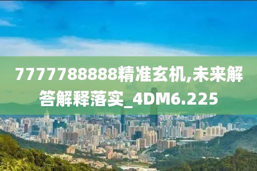 7777788888精准玄机,未来解答解释落实_4DM6.225