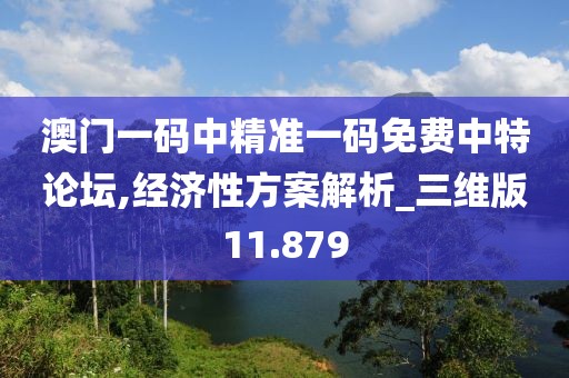 澳门一码中精准一码免费中特论坛,经济性方案解析_三维版11.879