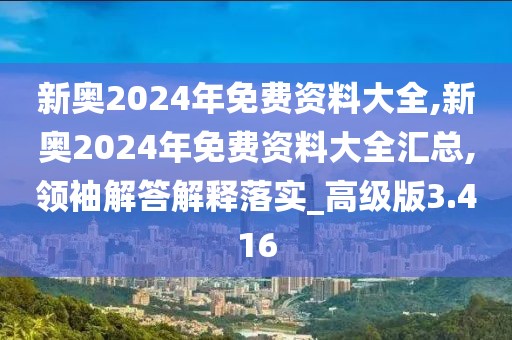 新奥2024年免费资料大全,新奥2024年免费资料大全汇总,领袖解答解释落实_高级版3.416