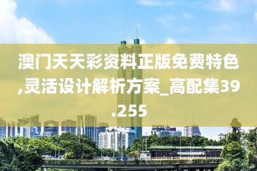 澳门天天彩资料正版免费特色,灵活设计解析方案_高配集39.255