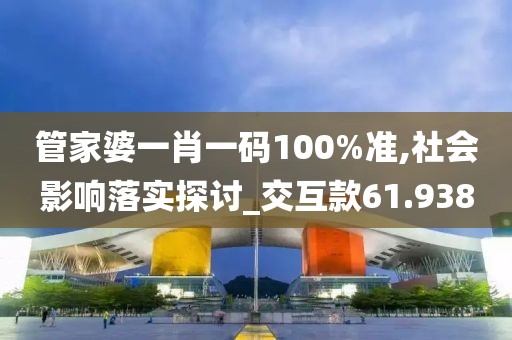 管家婆一肖一码100%准,社会影响落实探讨_交互款61.938