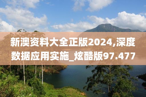 新澳资料大全正版2024,深度数据应用实施_炫酷版97.477