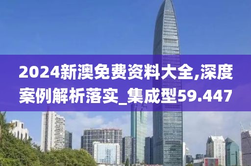 2024新澳免费资料大全,深度案例解析落实_集成型59.447
