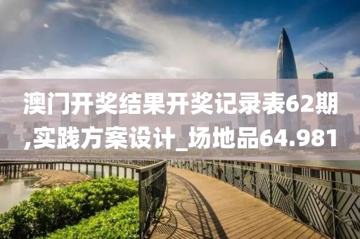澳门开奖结果开奖记录表62期,实践方案设计_场地品64.981
