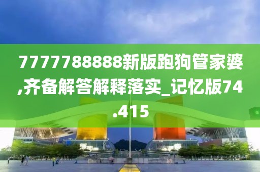 7777788888新版跑狗管家婆,齐备解答解释落实_记忆版74.415