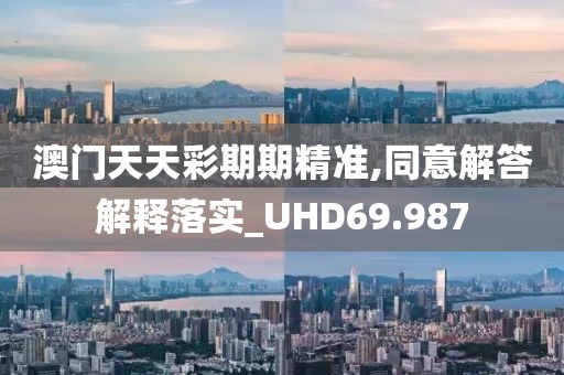 澳门天天彩期期精准,同意解答解释落实_UHD69.987