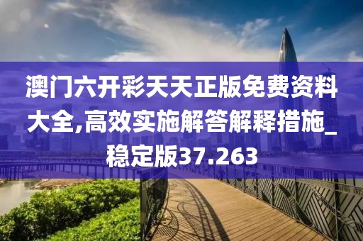 澳门六开彩天天正版免费资料大全,高效实施解答解释措施_稳定版37.263