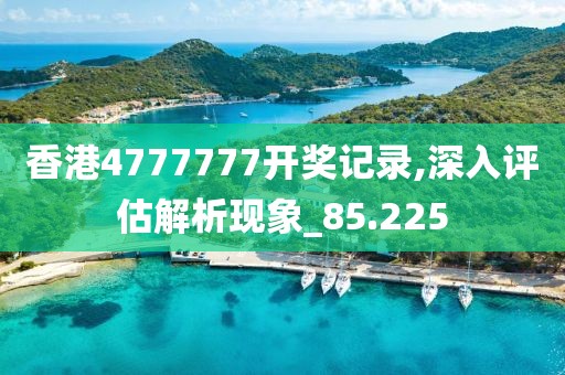 香港4777777开奖记录,深入评估解析现象_85.225