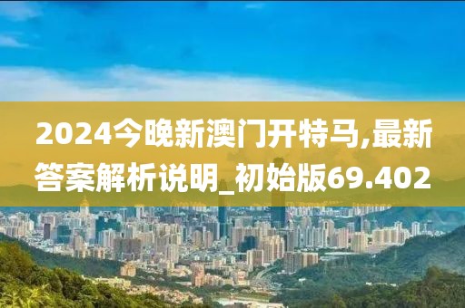 2024今晚新澳门开特马,最新答案解析说明_初始版69.402