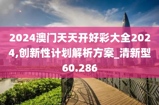2024澳门天天开好彩大全2024,创新性计划解析方案_清新型60.286