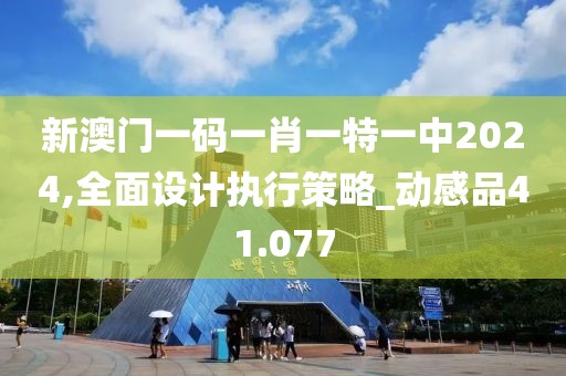 新澳门一码一肖一特一中2024,全面设计执行策略_动感品41.077