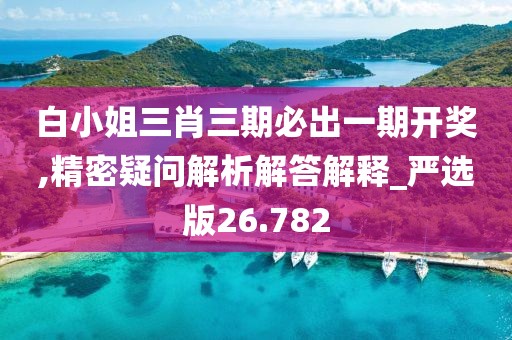 白小姐三肖三期必出一期开奖,精密疑问解析解答解释_严选版26.782