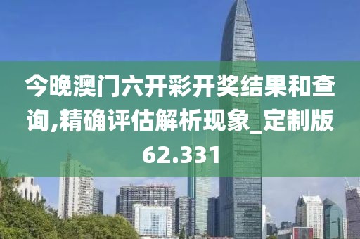 今晚澳门六开彩开奖结果和查询,精确评估解析现象_定制版62.331
