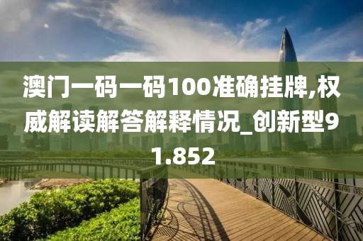 澳门一码一码100准确挂牌,权威解读解答解释情况_创新型91.852