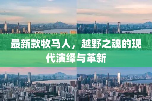 最新款牧马人，越野之魂的现代演绎与革新