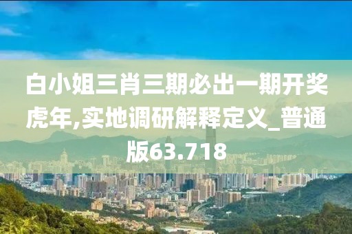 白小姐三肖三期必出一期开奖虎年,实地调研解释定义_普通版63.718