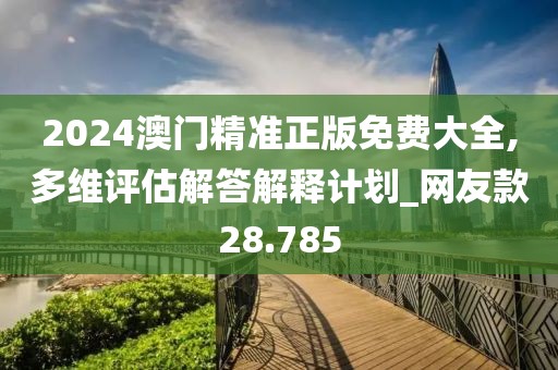 2024澳门精准正版免费大全,多维评估解答解释计划_网友款28.785