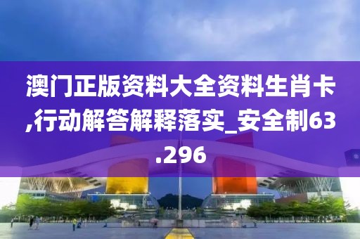 澳门正版资料大全资料生肖卡,行动解答解释落实_安全制63.296