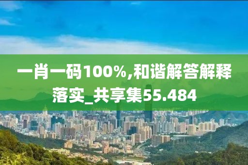 一肖一码100%,和谐解答解释落实_共享集55.484