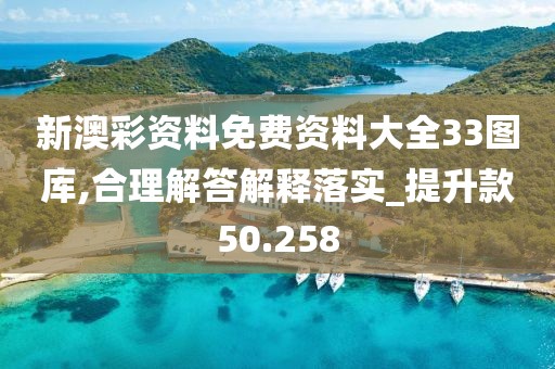新澳彩资料免费资料大全33图库,合理解答解释落实_提升款50.258