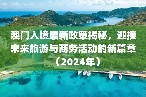 澳门入境最新政策揭秘，迎接未来旅游与商务活动的新篇章（2024年）
