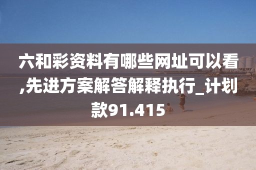 六和彩资料有哪些网址可以看,先进方案解答解释执行_计划款91.415